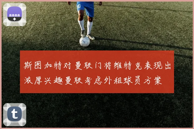 斯图加特对曼联门将维特克表现出浓厚兴趣曼联考虑外租球员方案