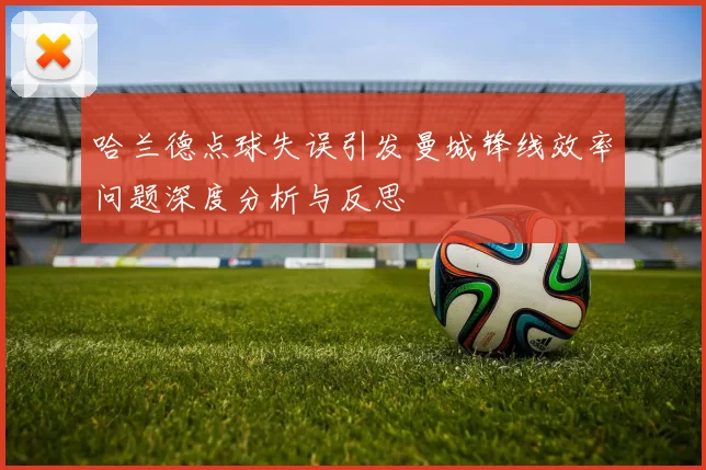 哈兰德点球失误引发曼城锋线效率问题深度分析与反思