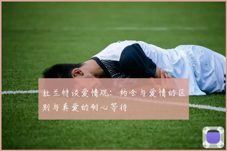 杜兰特谈爱情观：约会与爱情的区别与真爱的耐心等待